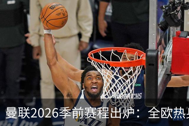 曼联2026季前赛程出炉：全欧热身，8月22日英超首轮客战赫尔城