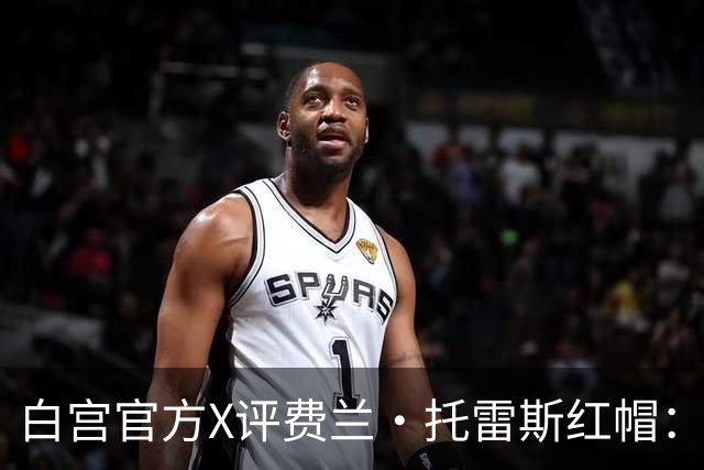 白宫官方X评费兰·托雷斯红帽：“每个人都想加入这场运动”