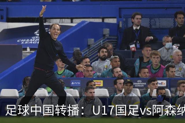 足球中国转播：U17国足vs阿森纳U17，万项、帅惟浩、李钧鹏缺阵